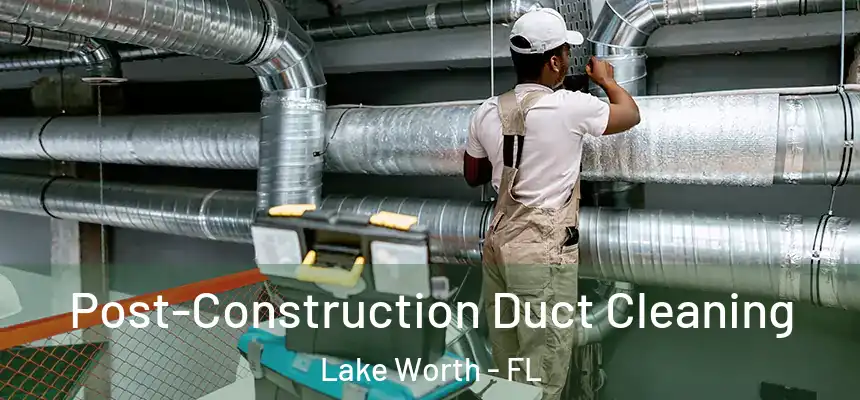 Post-Construction Duct Cleaning Lake Worth - FL